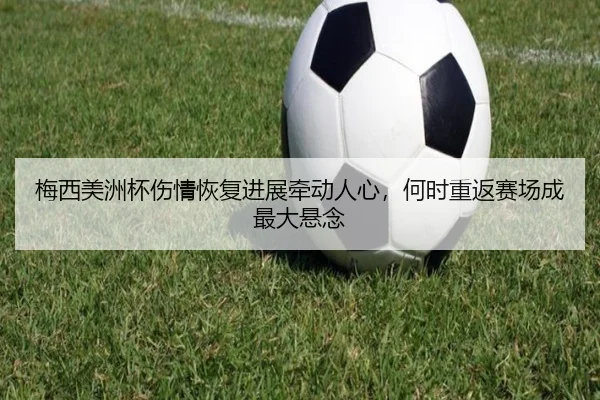 梅西美洲杯伤情恢复进展牵动人心，何时重返赛场成最大悬念